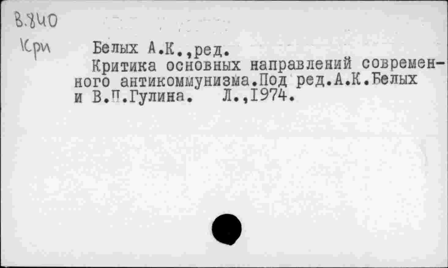 ﻿\Cdva Белых А.К.,ред.
Критика основных направлений современ ного антикоммунизма.Под ред.А.К.Белых и В.П.Гулина. Л.,1974.